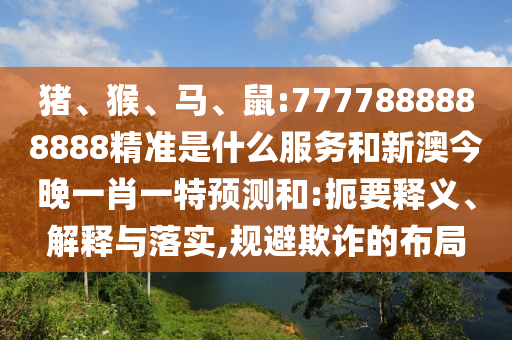 豬、猴、馬、鼠:7777888888888精準(zhǔn)是什么服務(wù)和新澳今晚一肖一特預(yù)測(cè)和:扼要釋義、解釋與落實(shí),規(guī)避欺詐的布局