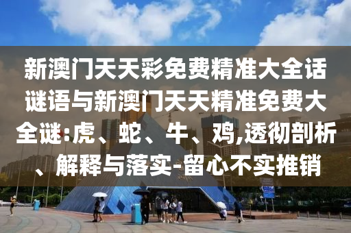 新澳門天天彩免費精準大全話謎語與新澳門天天精準免費大全謎:虎、蛇、牛、雞,透徹剖析、解釋與落實-留心不實推銷