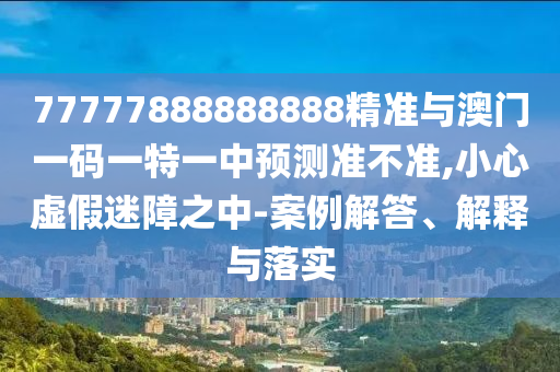 77777888888888精準(zhǔn)與澳門一碼一特一中預(yù)測(cè)準(zhǔn)不準(zhǔn),小心虛假迷障之中-案例解答、解釋與落實(shí)