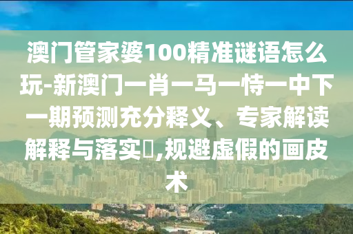 澳門管家婆100精準(zhǔn)謎語(yǔ)怎么玩-新澳門一肖一馬一恃一中下一期預(yù)測(cè)充分釋義、專家解讀解釋與落實(shí)?,規(guī)避虛假的畫皮術(shù)