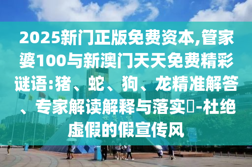 2025新門正版免費(fèi)資本,管家婆100與新澳門天天免費(fèi)精彩謎語(yǔ):豬、蛇、狗、龍精準(zhǔn)解答、專家解讀解釋與落實(shí)?-杜絕虛假的假宣傳風(fēng)
