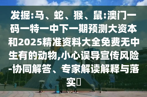 發(fā)掘:馬、蛇、猴、鼠:澳門一碼一特一中下一期預(yù)測(cè)大資本和2025精準(zhǔn)資料大全免費(fèi)無(wú)中生有的動(dòng)物,小心誤導(dǎo)宣傳風(fēng)險(xiǎn)-協(xié)同解答、專家解讀解釋與落實(shí)?