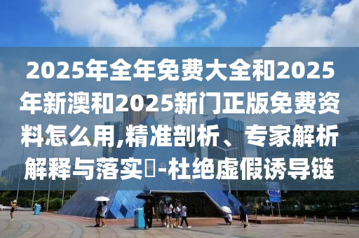 2025年全年免費(fèi)大全和2025年新澳和2025新門正版免費(fèi)資料怎么用,精準(zhǔn)剖析、專家解析解釋與落實(shí)?-杜絕虛假誘導(dǎo)鏈