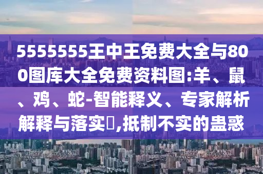 5555555王中王免費(fèi)大全與800圖庫(kù)大全免費(fèi)資料圖:羊、鼠、雞、蛇-智能釋義、專家解析解釋與落實(shí)?,抵制不實(shí)的蠱惑