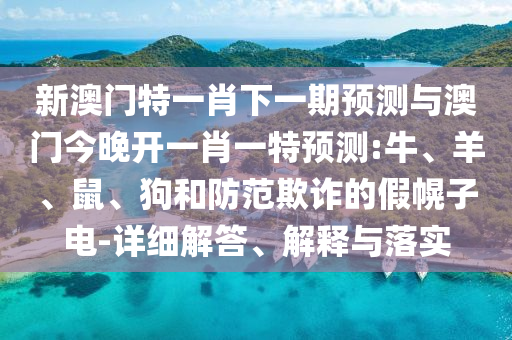 新澳門特一肖下一期預(yù)測(cè)與澳門今晚開一肖一特預(yù)測(cè):牛、羊、鼠、狗和防范欺詐的假幌子電-詳細(xì)解答、解釋與落實(shí)