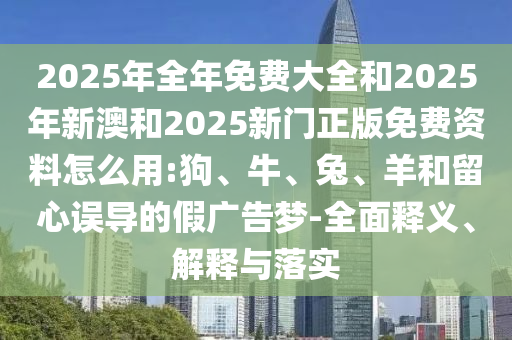 2025年全年免費(fèi)大全和2025年新澳和2025新門正版免費(fèi)資料怎么用:狗、牛、兔、羊和留心誤導(dǎo)的假?gòu)V告夢(mèng)-全面釋義、解釋與落實(shí)