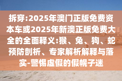 拆穿:2025年澳門(mén)正版免費(fèi)資本車(chē)或2025年新澳正版免費(fèi)大全的全面釋義:猴、兔、狗、蛇預(yù)防剖析、專家解析解釋與落實(shí)-警惕虛假的假幌子迷
