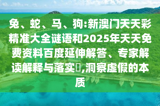 兔、蛇、馬、狗:新澳門(mén)天天彩精準(zhǔn)大全謎語(yǔ)和2025年天天免費(fèi)資料百度延伸解答、專家解讀解釋與落實(shí)?,洞察虛假的本質(zhì)