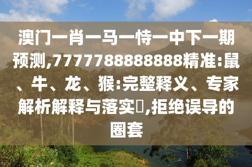 澳門(mén)一肖一馬一恃一中下一期預(yù)測(cè),7777788888888精準(zhǔn):鼠、牛、龍、猴:完整釋義、專家解析解釋與落實(shí)?,拒絕誤導(dǎo)的圈套