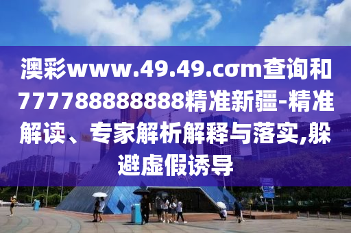 澳彩www.49.49.cσm查詢和777788888888精準(zhǔn)新疆-精準(zhǔn)解讀、專家解析解釋與落實(shí),躲避虛假誘導(dǎo)