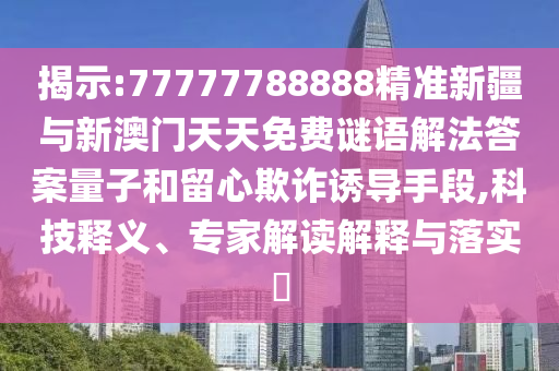 揭示:77777788888精準(zhǔn)新疆與新澳門(mén)天天免費(fèi)謎語(yǔ)解法答案量子和留心欺詐誘導(dǎo)手段,科技釋義、專家解讀解釋與落實(shí)?