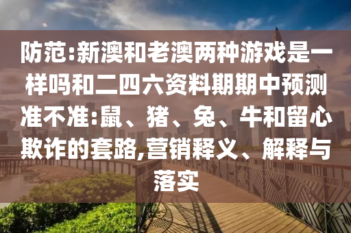 防范:新澳和老澳兩種游戲是一樣嗎和二四六資料期期中預(yù)測(cè)準(zhǔn)不準(zhǔn):鼠、豬、兔、牛和留心欺詐的套路,營(yíng)銷(xiāo)釋義、解釋與落實(shí)