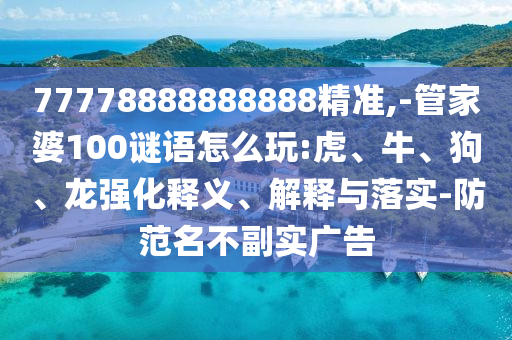 77778888888888精準(zhǔn),-管家婆100謎語(yǔ)怎么玩:虎、牛、狗、龍強(qiáng)化釋義、解釋與落實(shí)-防范名不副實(shí)廣告