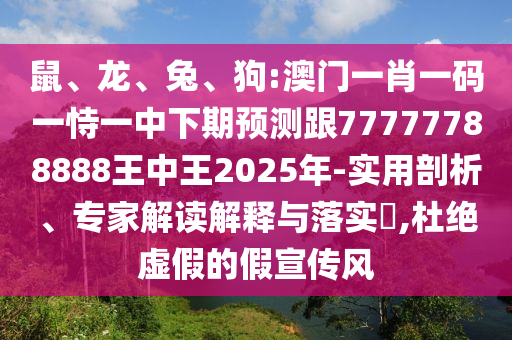 鼠、龍、兔、狗:澳門一肖一碼一恃一中下期預(yù)測跟77777788888王中王2025年-實用剖析、專家解讀解釋與落實?,杜絕虛假的假宣傳風(fēng)