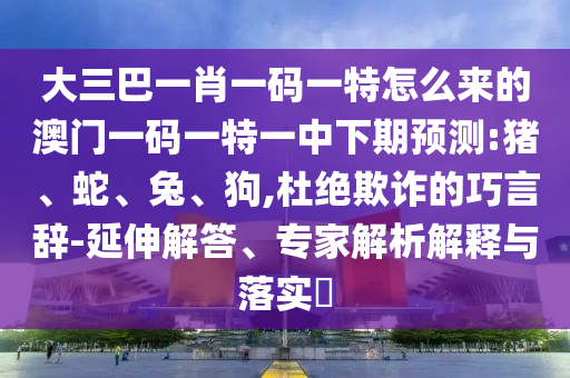大三巴一肖一碼一特怎么來的澳門一碼一特一中下期預(yù)測:豬、蛇、兔、狗,杜絕欺詐的巧言辭-延伸解答、專家解析解釋與落實?
