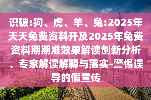 識破:狗、虎、羊、兔:2025年天天免費資料開及2025年免費資料期期準(zhǔn)效果解讀創(chuàng)新分析、專家解讀解釋與落實-警惕誤導(dǎo)的假宣傳