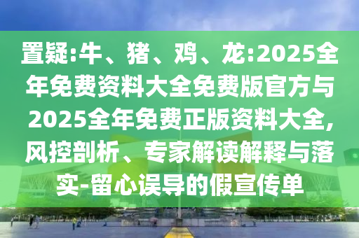置疑:牛、豬、雞、龍:2025全年免費資料大全免費版官方與2025全年免費正版資料大全,風控剖析、專家解讀解釋與落實-留心誤導的假宣傳單
