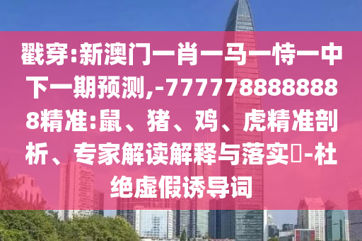 戳穿:新澳門一肖一馬一恃一中下一期預測,-7777788888888精準:鼠、豬、雞、虎精準剖析、專家解讀解釋與落實?-杜絕虛假誘導詞