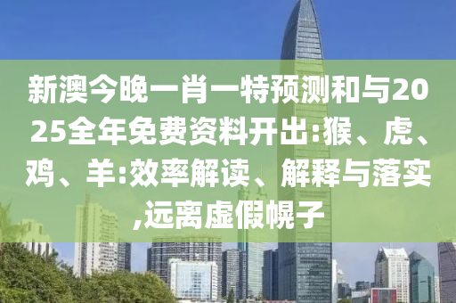 新澳今晚一肖一特預測和與2025全年免費資料開出:猴、虎、雞、羊:效率解讀、解釋與落實,遠離虛假幌子