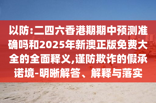 以防:二四六香港期期中預測準確嗎和2025年新澳正版免費大全的全面釋義,謹防欺詐的假承諾境-明晰解答、解釋與落實