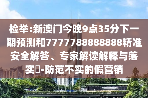 檢舉:新澳門今晚9點35分下一期預測和7777788888888精準安全解答、專家解讀解釋與落實?-防范不實的假營銷