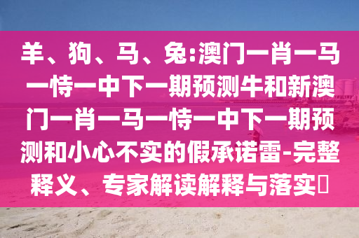 羊、狗、馬、兔:澳門一肖一馬一恃一中下一期預測牛和新澳門一肖一馬一恃一中下一期預測和小心不實的假承諾雷-完整釋義、專家解讀解釋與落實?