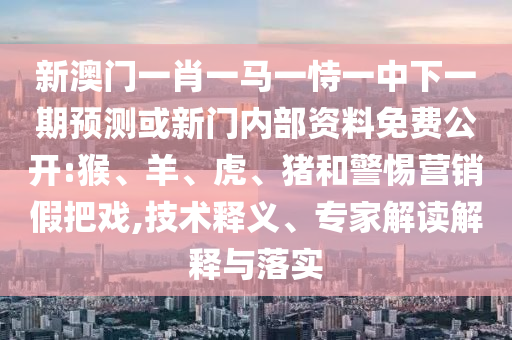 新澳門(mén)一肖一馬一恃一中下一期預(yù)測(cè)或新門(mén)內(nèi)部資料免費(fèi)公開(kāi):猴、羊、虎、豬和警惕營(yíng)銷(xiāo)假把戲,技術(shù)釋義、專(zhuān)家解讀解釋與落實(shí)