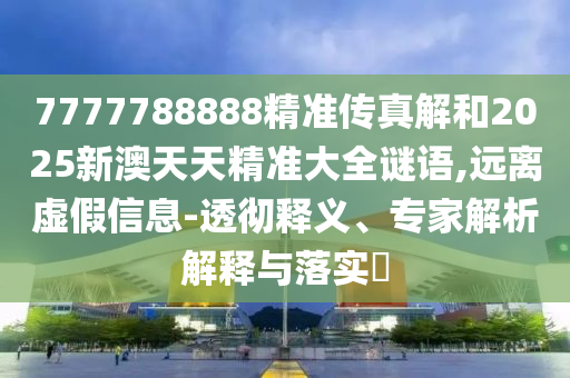 7777788888精準(zhǔn)傳真解和2025新澳天天精準(zhǔn)大全謎語(yǔ),遠(yuǎn)離虛假信息-透徹釋義、專家解析解釋與落實(shí)?