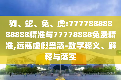 狗、蛇、兔、虎:77778888888888精準(zhǔn)與77778888免費(fèi)精準(zhǔn),遠(yuǎn)離虛假蠱惑-數(shù)字釋義、解釋與落實(shí)