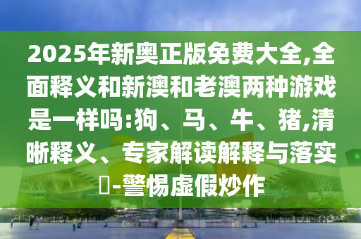 2025年新奧正版免費(fèi)大全,全面釋義和新澳和老澳兩種游戲是一樣嗎:狗、馬、牛、豬,清晰釋義、專家解讀解釋與落實(shí)?-警惕虛假炒作
