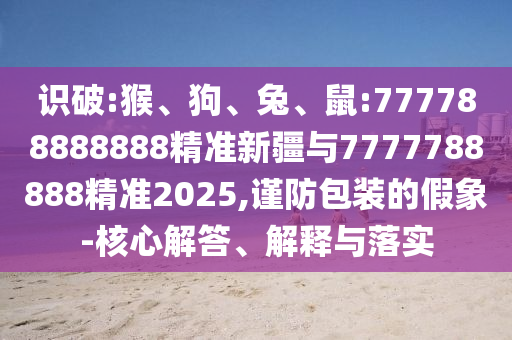 識(shí)破:猴、狗、兔、鼠:777788888888精準(zhǔn)新疆與7777788888精準(zhǔn)2025,謹(jǐn)防包裝的假象-核心解答、解釋與落實(shí)