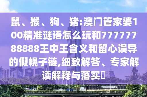 鼠、猴、狗、豬:澳門管家婆100精準(zhǔn)謎語(yǔ)怎么玩和77777788888王中王含義和留心誤導(dǎo)的假幌子鏈,細(xì)致解答、專家解讀解釋與落實(shí)?