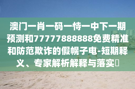 澳門一肖一碼一恃一中下一期預(yù)測(cè)和77777888888免費(fèi)精準(zhǔn)和防范欺詐的假幌子電-短期釋義、專家解析解釋與落實(shí)?