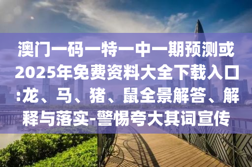 澳門一碼一特一中一期預(yù)測(cè)或2025年免費(fèi)資料大全下載入口:龍、馬、豬、鼠全景解答、解釋與落實(shí)-警惕夸大其詞宣傳