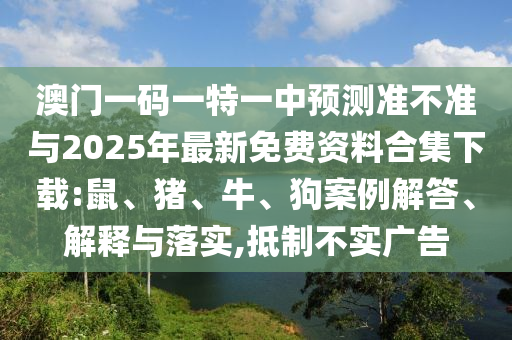 澳門一碼一特一中預(yù)測(cè)準(zhǔn)不準(zhǔn)與2025年最新免費(fèi)資料合集下載:鼠、豬、牛、狗案例解答、解釋與落實(shí),抵制不實(shí)廣告