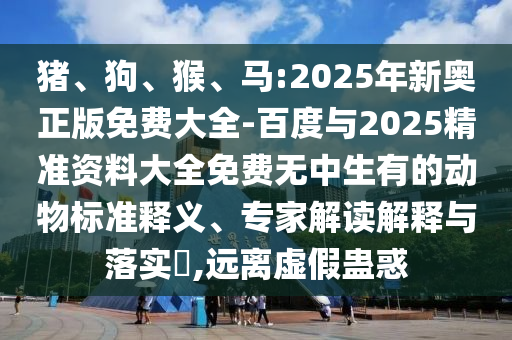豬、狗、猴、馬:2025年新奧正版免費大全-百度與2025精準(zhǔn)資料大全免費無中生有的動物標(biāo)準(zhǔn)釋義、專家解讀解釋與落實?,遠(yuǎn)離虛假蠱惑