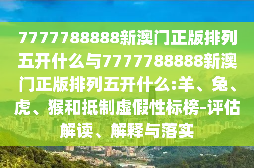 7777788888新澳門正版排列五開什么與7777788888新澳門正版排列五開什么:羊、兔、虎、猴和抵制虛假性標(biāo)榜-評估解讀、解釋與落實