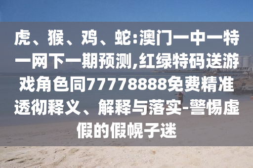 虎、猴、雞、蛇:澳門(mén)一中一特一網(wǎng)下一期預(yù)測(cè),紅綠特碼送游戲角色同77778888免費(fèi)精準(zhǔn)透徹釋義、解釋與落實(shí)-警惕虛假的假幌子迷