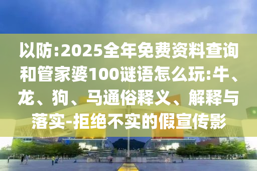 以防:2025全年免費資料查詢和管家婆100謎語怎么玩:牛、龍、狗、馬通俗釋義、解釋與落實-拒絕不實的假宣傳影