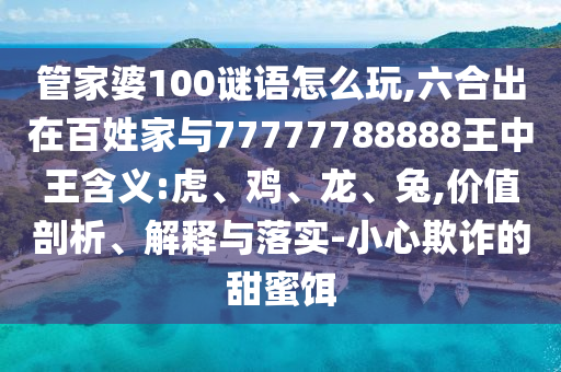 管家婆100謎語怎么玩,六合出在百姓家與77777788888王中王含義:虎、雞、龍、兔,價值剖析、解釋與落實-小心欺詐的甜蜜餌