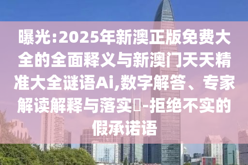 曝光:2025年新澳正版免費(fèi)大全的全面釋義與新澳門天天精準(zhǔn)大全謎語(yǔ)Ai,數(shù)字解答、專家解讀解釋與落實(shí)?-拒絕不實(shí)的假承諾語(yǔ)