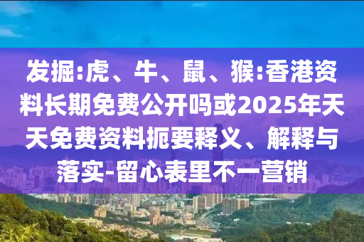 發(fā)掘:虎、牛、鼠、猴:香港資料長期免費公開嗎或2025年天天免費資料扼要釋義、解釋與落實-留心表里不一營銷