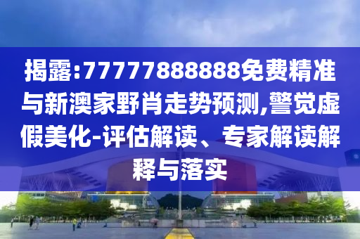 揭露:77777888888免費精準與新澳家野肖走勢預測,警覺虛假美化-評估解讀、專家解讀解釋與落實