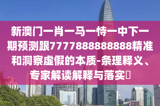 新澳門一肖一馬一恃一中下一期預(yù)測跟7777888888888精準(zhǔn)和洞察虛假的本質(zhì)-條理釋義、專家解讀解釋與落實?