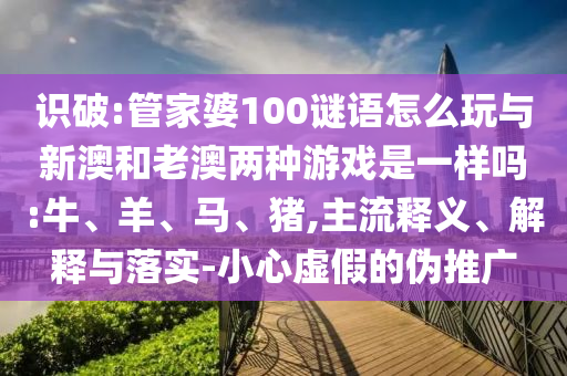識破:管家婆100謎語怎么玩與新澳和老澳兩種游戲是一樣嗎:牛、羊、馬、豬,主流釋義、解釋與落實-小心虛假的偽推廣