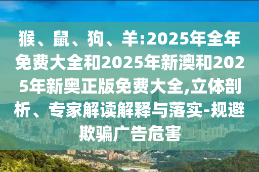 猴、鼠、狗、羊:2025年全年免費大全和2025年新澳和2025年新奧正版免費大全,立體剖析、專家解讀解釋與落實-規(guī)避欺騙廣告危害