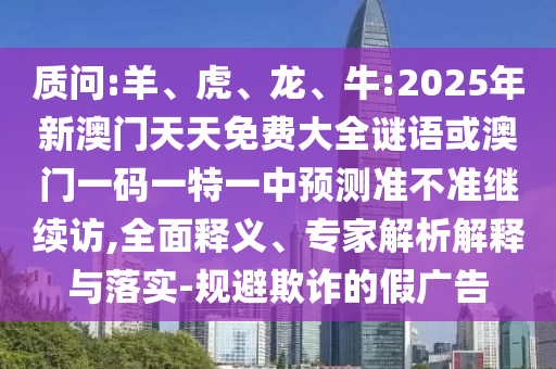 質問:羊、虎、龍、牛:2025年新澳門天天免費大全謎語或澳門一碼一特一中預測準不準繼續(xù)訪,全面釋義、專家解析解釋與落實-規(guī)避欺詐的假廣告