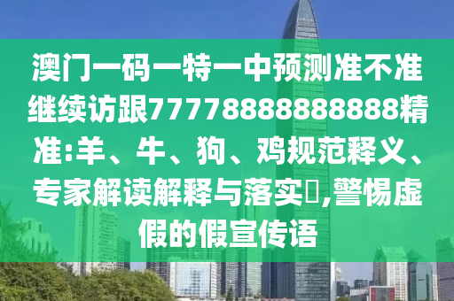 澳門一碼一特一中預(yù)測準(zhǔn)不準(zhǔn)繼續(xù)訪跟77778888888888精準(zhǔn):羊、牛、狗、雞規(guī)范釋義、專家解讀解釋與落實(shí)?,警惕虛假的假宣傳語