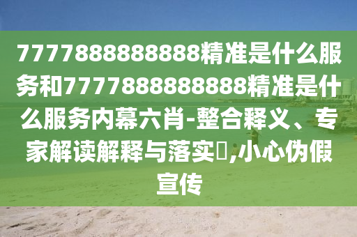 7777888888888精準(zhǔn)是什么服務(wù)和7777888888888精準(zhǔn)是什么服務(wù)內(nèi)幕六肖-整合釋義、專家解讀解釋與落實(shí)?,小心偽假宣傳