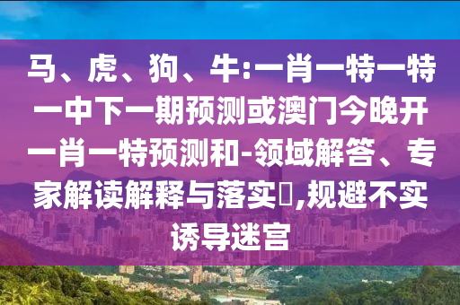 馬、虎、狗、牛:一肖一特一特一中下一期預(yù)測或澳門今晚開一肖一特預(yù)測和-領(lǐng)域解答、專家解讀解釋與落實(shí)?,規(guī)避不實(shí)誘導(dǎo)迷宮